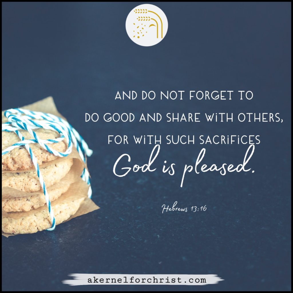 And do not forget to do good and to share with others, for with such sacrifices God is pleased - Hebrews 13:16