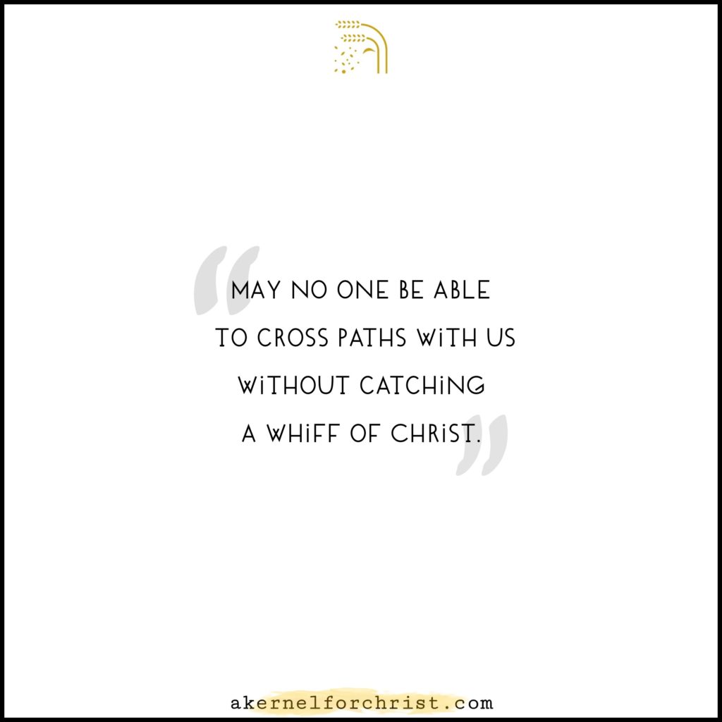 May everyone who crosses paths with you get a whiff of Christ