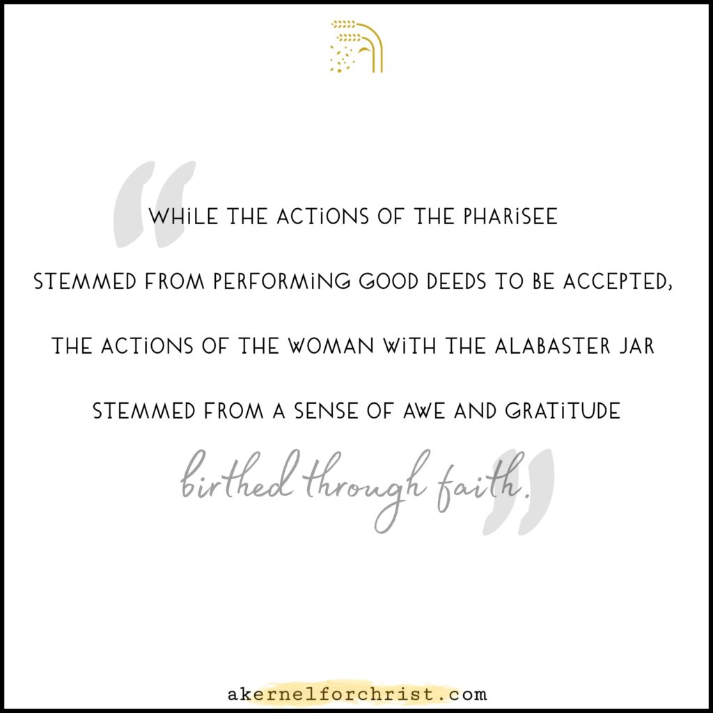 While the actions of the Pharisee stemmed from performing good deeds to be accepted, the actions of the woman stemmed from a sense of awe and gratitude birthed through faith.