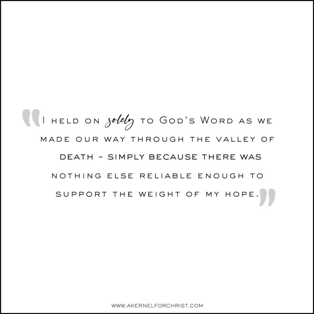 I held on solely to God's Word as we walked through he valley of death simply because there was nothing else reliable enough to support the weight of my hope.