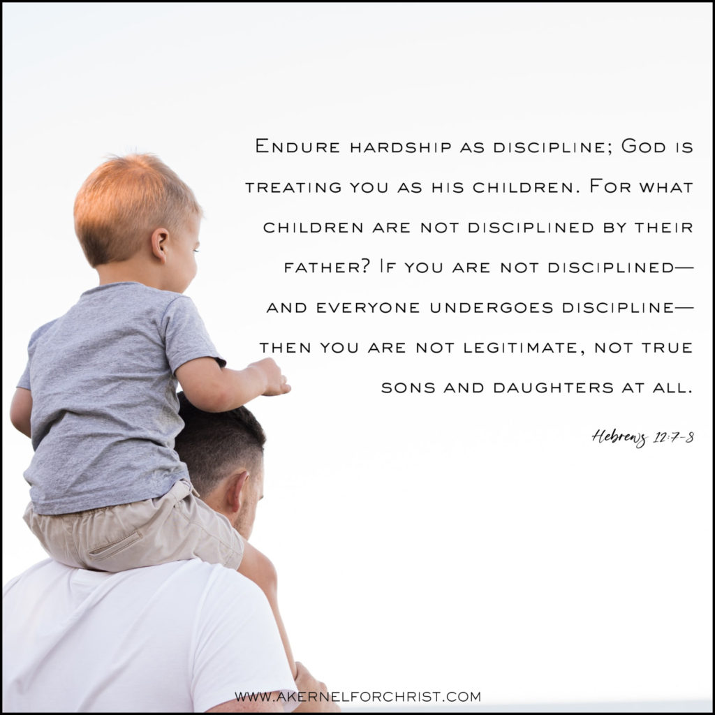 Endure hardship as discipline; God is treating you as his children. For what children are not disciplined by their father? 8 If you are not disciplined—and everyone undergoes discipline—then you are not legitimate, not true sons and daughters at all.