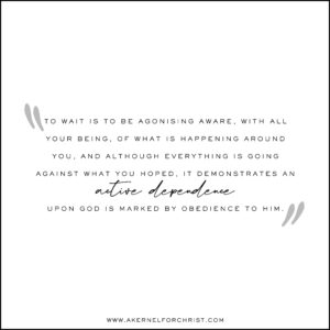 TO WAIT IS TO BE AGONISING AWARE, WITH ALL YOUR BEING, OF WHAT IS HAPPENING AROUND YOU. AND ALTHOUGH EVERYTHING IS GOING AGAINST WHAT YOU HOPED, IT DEMONSTRATES AN active dependence UPON GOD IS MARKED BY OBEDIENCE TO HIM