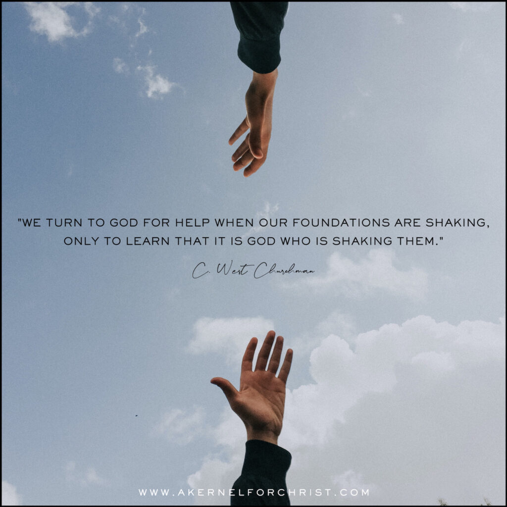 We turn to God for help when our foundations are shaking, only to learn that it is God who is shaking them.” (C.West Churchman)