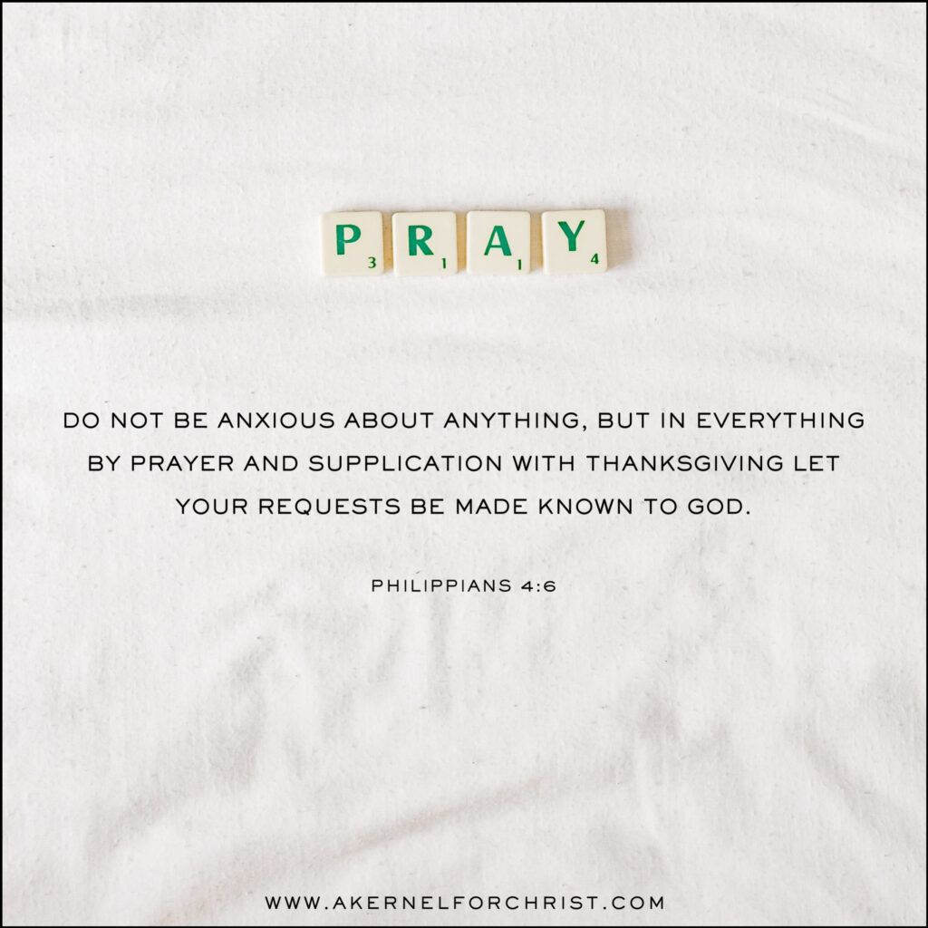 Do not be anxious about anything, but in everything, by prayer and petition, with thanksgiving, present your requests to God.