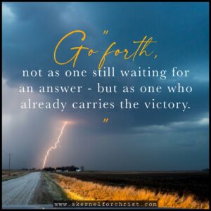 Go forth, not as one still waiting for an answer—but as one who already carries the victory.